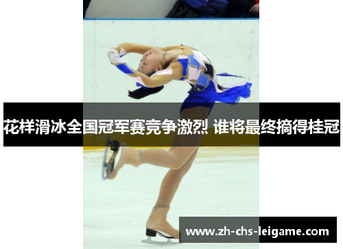 花样滑冰全国冠军赛竞争激烈 谁将最终摘得桂冠