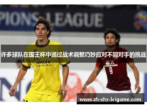 许多球队在国王杯中通过战术调整巧妙应对不同对手的挑战