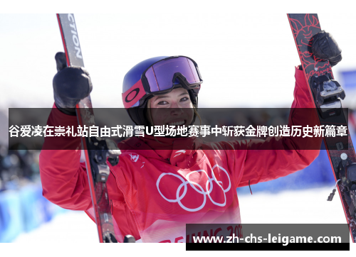 谷爱凌在崇礼站自由式滑雪U型场地赛事中斩获金牌创造历史新篇章
