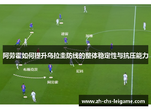 阿劳霍如何提升乌拉圭防线的整体稳定性与抗压能力