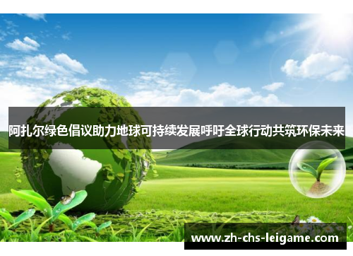 阿扎尔绿色倡议助力地球可持续发展呼吁全球行动共筑环保未来