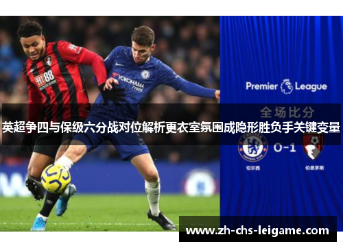 英超争四与保级六分战对位解析更衣室氛围成隐形胜负手关键变量