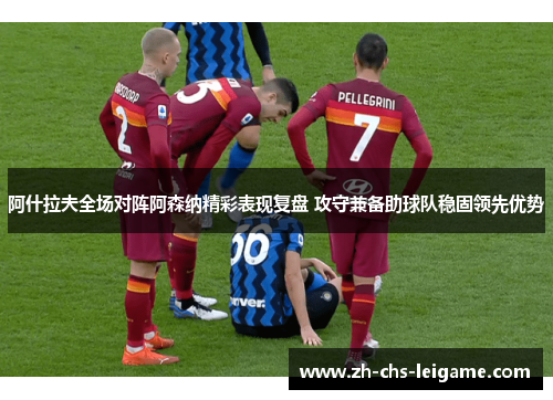 阿什拉夫全场对阵阿森纳精彩表现复盘 攻守兼备助球队稳固领先优势