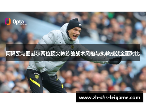 阿隆索与图赫尔两位顶尖教练的战术风格与执教成就全面对比