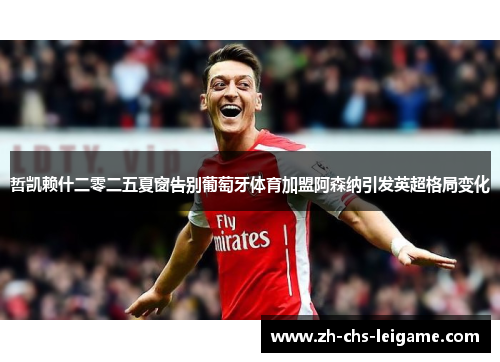 哲凯赖什二零二五夏窗告别葡萄牙体育加盟阿森纳引发英超格局变化