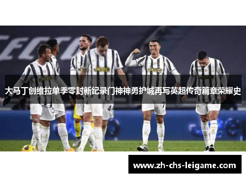 大马丁创维拉单季零封新纪录门神神勇护城再写英超传奇篇章荣耀史