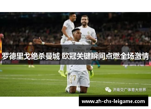 罗德里戈绝杀曼城 欧冠关键瞬间点燃全场激情