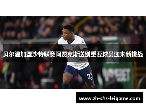 贝尔温加盟沙特联赛阿贾克斯送别重要球员迎来新挑战