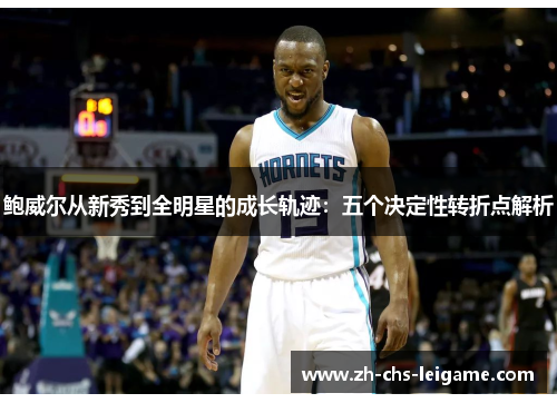 鲍威尔从新秀到全明星的成长轨迹：五个决定性转折点解析