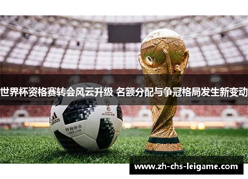 世界杯资格赛转会风云升级 名额分配与争冠格局发生新变动