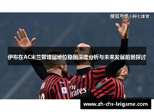 伊布在AC米兰管理层地位稳固深度分析与未来发展前景探讨