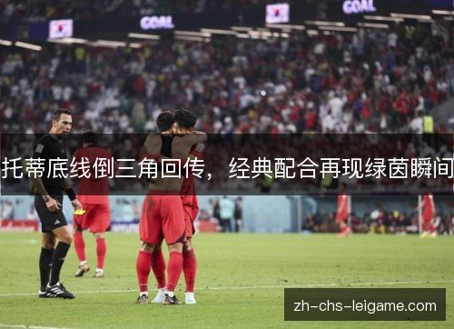 托蒂底线倒三角回传，经典配合再现绿茵瞬间